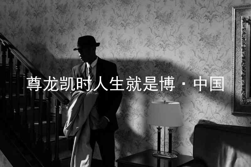 尊龙凯时人生就是博·中国