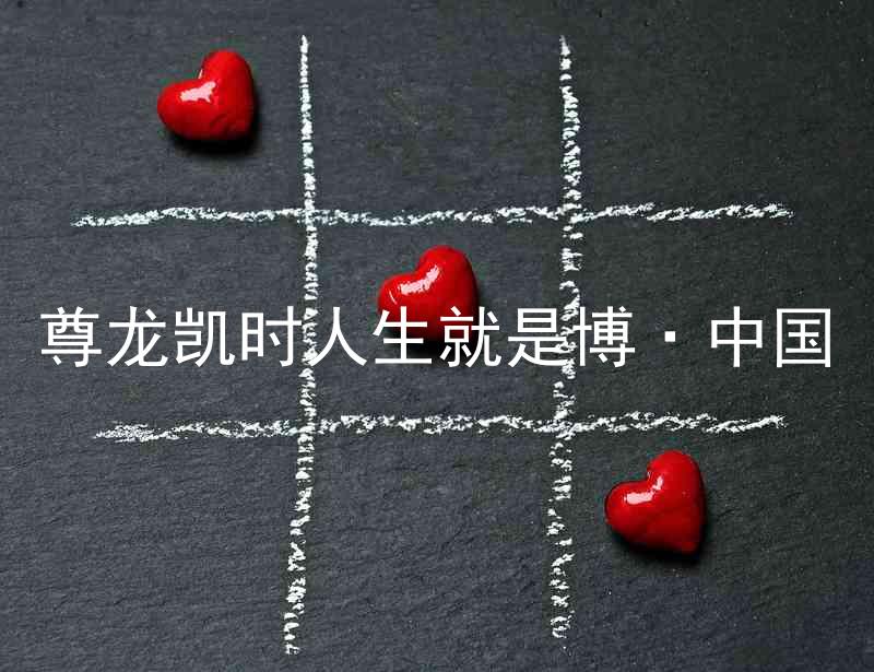 尊龙凯时人生就是博·中国